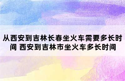 从西安到吉林长春坐火车需要多长时间 西安到吉林市坐火车多长时间